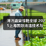 清洁盛宴惊艳全球 2025上海国际清洁技术与设备博览会招展现已启动!(图3) 清洁盛宴惊艳全球 2025上海国际清洁技术与设备博览会招展现已启动!(图3)