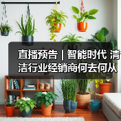 直播预告 | 智能时代 清洁行业经销商何去何从？（下）（图2）