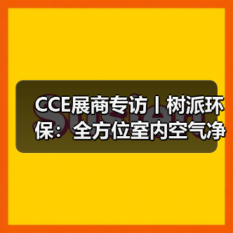 CCE展商专访丨树派环保：全方位室内空气净化治理 实现人类健康呼吸（图1）