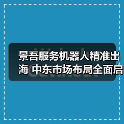景吾服务机器人精准出海 中东市场布局全面启动(图4) 景吾服务机器人精准出海 中东市场布局全面启动(图4)
