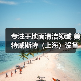 专注于地面清洁领域 美特威斯特（上海）设备零配件