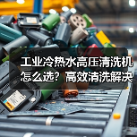 工业冷热水高压清洗机怎么选？高效清洗解决方案（图2）