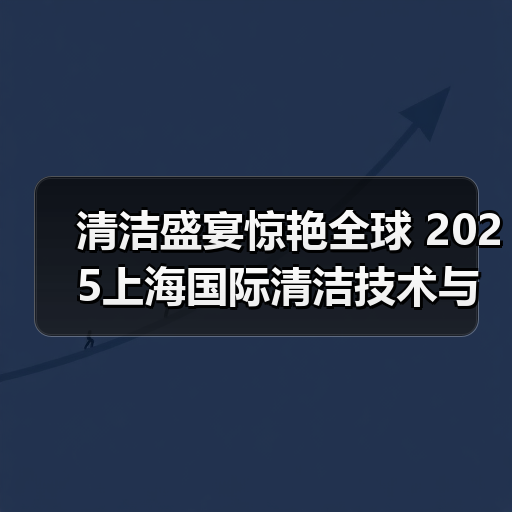 清洁盛宴惊艳全球 2025上海国际清洁技术与设备博览会招展现已启动！