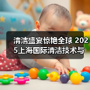 清洁盛宴惊艳全球 2025上海国际清洁技术与设备博览会招展现已启动！（图4）