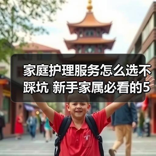 家庭护理服务怎么选不踩坑 新手家属必看的5个判断标准