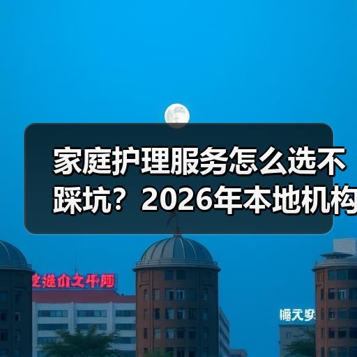家庭护理服务怎么选不踩坑？2026年本地机构费用与资质判断指南